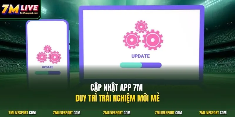 Cập nhật app 7M duy trì trải nghiệm mới mẻ